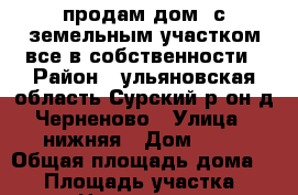  продам дом  с земельным участком все в собственности › Район ­ ульяновская область Сурский р-он д.Черненово › Улица ­ нижняя › Дом ­ 60 › Общая площадь дома ­ 60 › Площадь участка ­ 15 › Цена ­ 500 000 - Ульяновская обл. Недвижимость » Дома, коттеджи, дачи продажа   . Ульяновская обл.